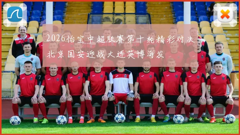 2026怡宝中超联赛第十轮精彩对决北京国安迎战大连英博海发