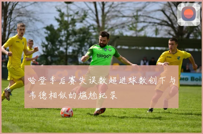 哈登季后赛失误数超进球数创下与韦德相似的尴尬纪录