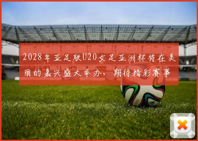 2028年亚足联U20女足亚洲杯将在美丽的嘉兴盛大举办，期待精彩赛事来临