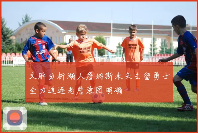 文胖分析湖人詹姆斯未来去留勇士全力追逐老詹意图明确