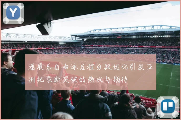 潘展乐自由泳后程分段优化引发亚洲纪录新突破的热议与期待