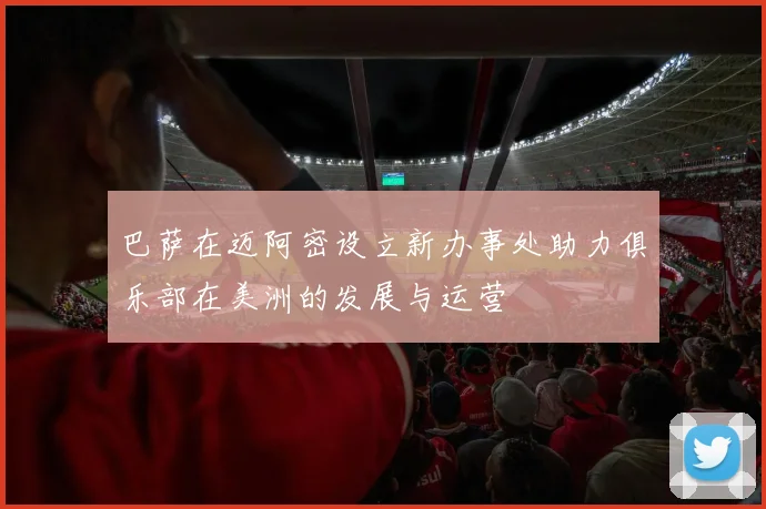 巴萨在迈阿密设立新办事处助力俱乐部在美洲的发展与运营