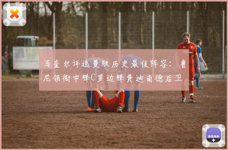 马奎尔评选曼联历史最佳阵容：鲁尼领衔中锋C罗边锋费迪南德后卫