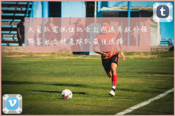 火箭队需抓住机会打包选秀权补强阵容杜兰特是球队最佳选择