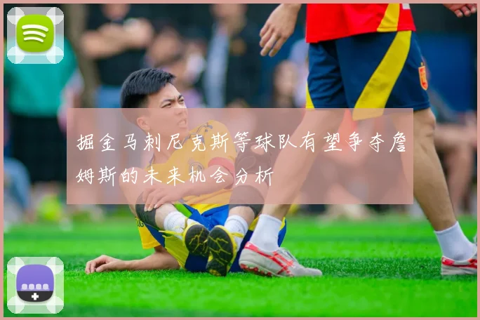 掘金马刺尼克斯等球队有望争夺詹姆斯的未来机会分析