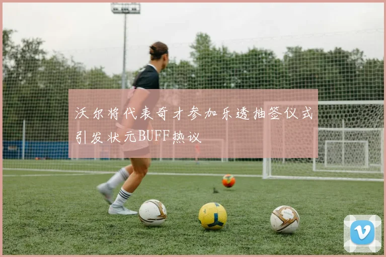 沃尔将代表奇才参加乐透抽签仪式引发状元BUFF热议