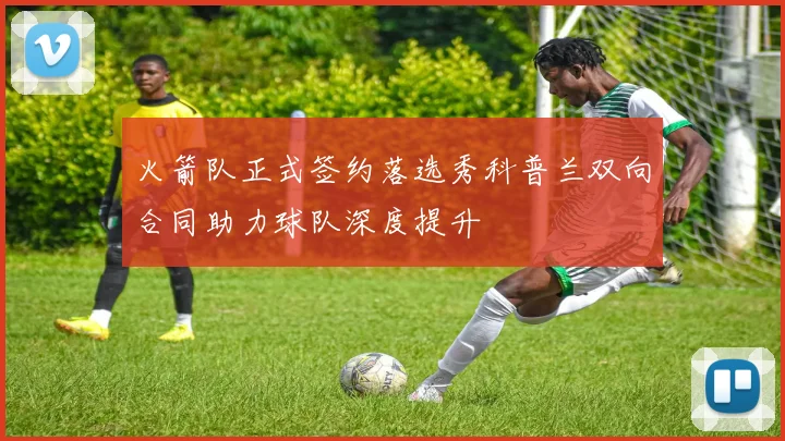 火箭队正式签约落选秀科普兰双向合同助力球队深度提升