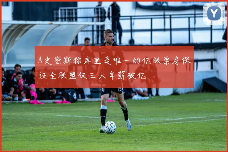 A史密斯称库里是唯一的亿级票房保证全联盟仅三人年薪破亿