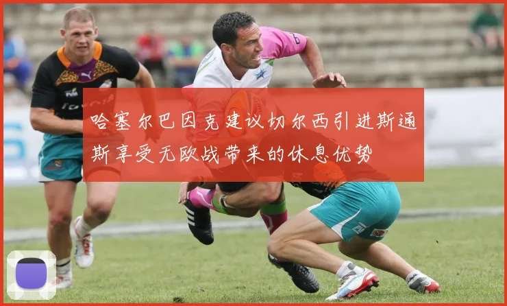 哈塞尔巴因克建议切尔西引进斯通斯享受无欧战带来的休息优势