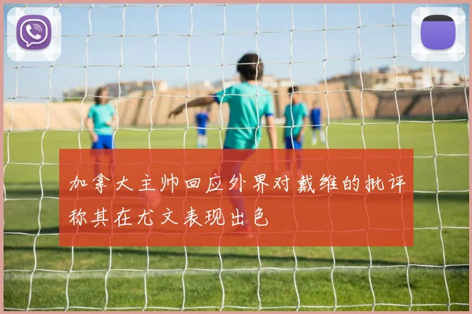 加拿大主帅回应外界对戴维的批评称其在尤文表现出色
