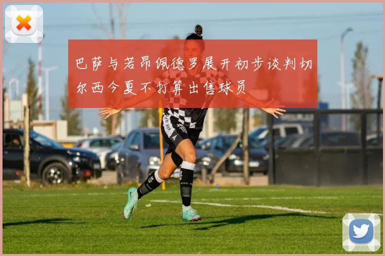巴萨与若昂佩德罗展开初步谈判切尔西今夏不打算出售球员
