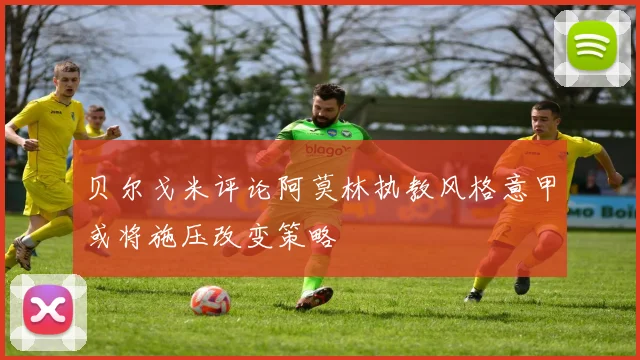 贝尔戈米评论阿莫林执教风格意甲或将施压改变策略