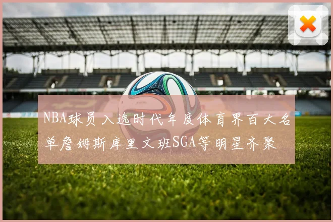 NBA球员入选时代年度体育界百大名单詹姆斯库里文班SGA等明星齐聚
