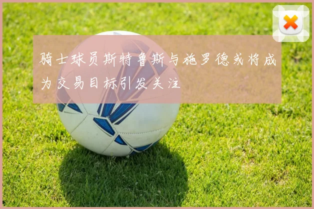 骑士球员斯特鲁斯与施罗德或将成为交易目标引发关注