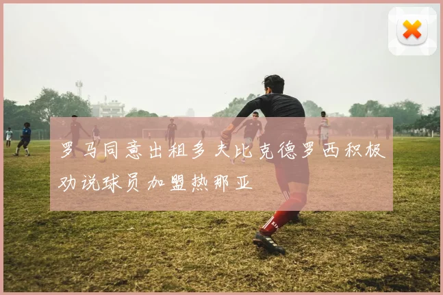罗马同意出租多夫比克德罗西积极劝说球员加盟热那亚