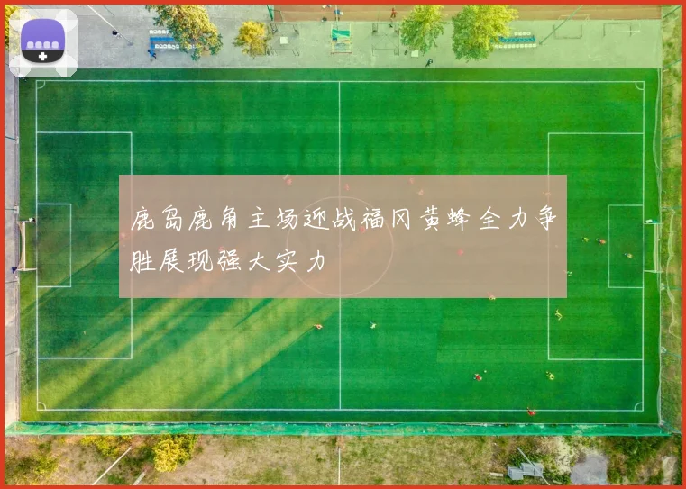 鹿岛鹿角主场迎战福冈黄蜂全力争胜展现强大实力