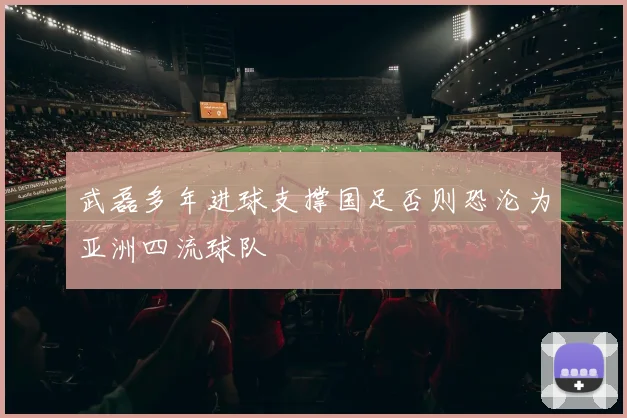武磊多年进球支撑国足否则恐沦为亚洲四流球队