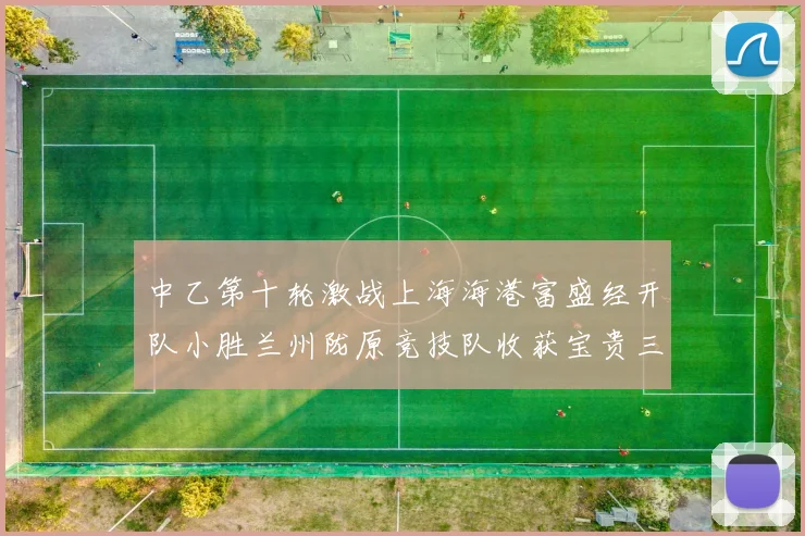 中乙第十轮激战上海海港富盛经开队小胜兰州陇原竞技队收获宝贵三分