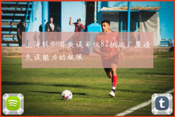 上海队今日失误率仅82挑战广厦造失误能力的极限