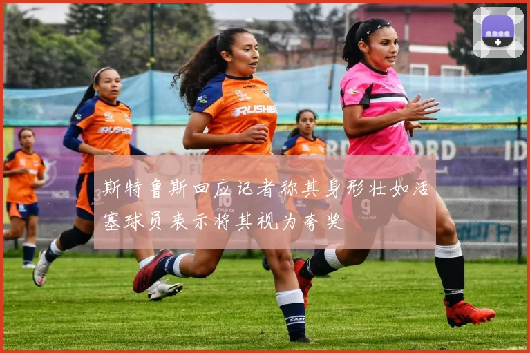 斯特鲁斯回应记者称其身形壮如活塞球员表示将其视为夸奖