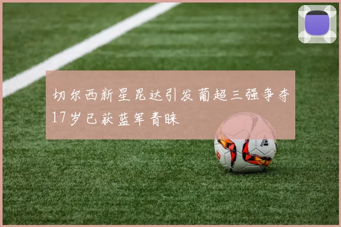 切尔西新星昆达引发葡超三强争夺17岁已获蓝军青睐