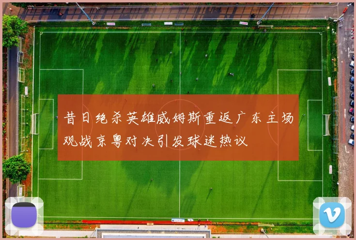 昔日绝杀英雄威姆斯重返广东主场观战京粤对决引发球迷热议