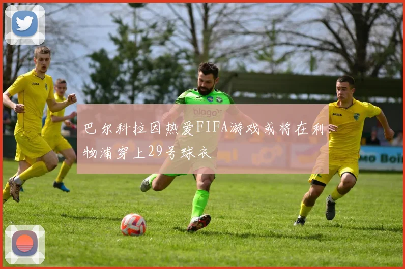 巴尔科拉因热爱FIFA游戏或将在利物浦穿上29号球衣