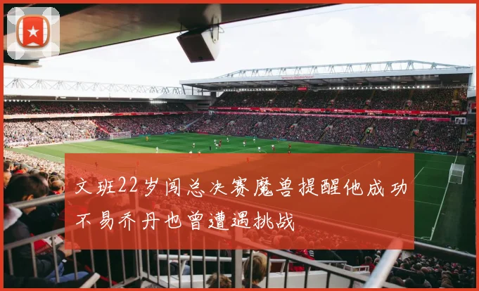 文班22岁闯总决赛魔兽提醒他成功不易乔丹也曾遭遇挑战