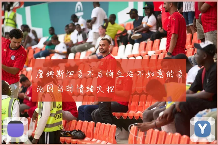 詹姆斯坦言不后悔生活不如意的言论因当时情绪失控