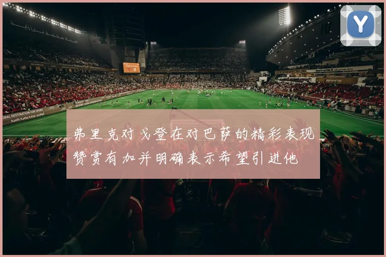 弗里克对戈登在对巴萨的精彩表现赞赏有加并明确表示希望引进他