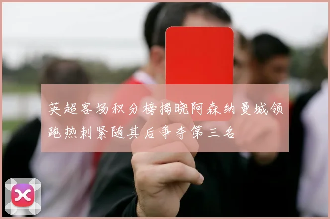英超客场积分榜揭晓阿森纳曼城领跑热刺紧随其后争夺第三名