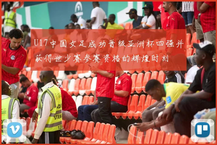 U17中国女足成功晋级亚洲杯四强并获得世少赛参赛资格的辉煌时刻